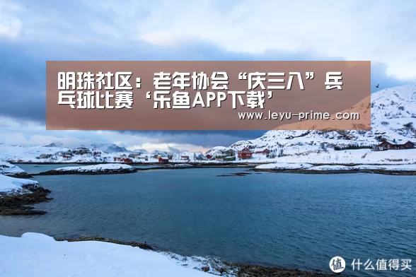 明珠社区:老年协会“庆三八”兵乓球比赛‘乐鱼APP下载’(图1) 乐鱼APP下载