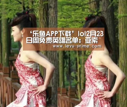 ‘乐鱼APP下载’lol2月23日周免费英雄名单:亚索和格雷福斯免费(图3) 乐鱼电竞竞猜
