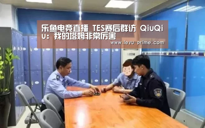 乐鱼电竞直播_TES赛后群访 QiuQiu:我的塔姆非常厉害(图2) 乐鱼APP下载